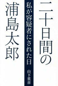 二十日間の浦島太郎 私が容疑者にされた日／山下重喜(著者)