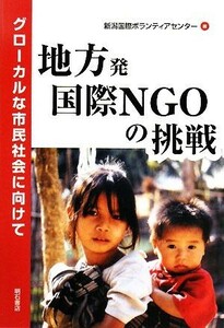 地方発国際ＮＧＯの挑戦 グローカルな市民社会に向けて／新潟国際ボランティアセンター【編】