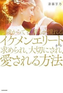 何歳からでも、誰もが憧れるイケメンエリートから求められ、大切にされ、愛される方法／斎藤芳乃(著者)