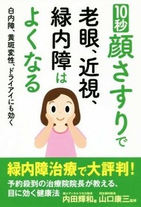 １０秒顔さすりで老眼、近視、緑内障はよくなる 白内障、黄斑変性、ドライアイにも効く／内田輝和(著者),山口康三