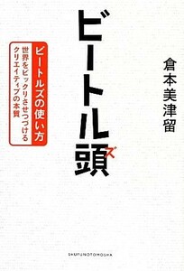 ビートル頭 ビートルズの使い方　世界をビックリさせつづけるクリエイティブの本質／倉本美津留【著】