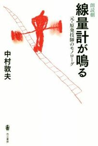 朗読劇　線量計が鳴る 元・原発技師のモノローグ／中村敦夫(著者)