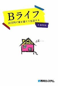 Ｂライフ １０万円で家を建てて生活する／高村友也【著】