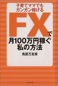 子育てママでもガンガン稼げるＦＸで月１００万円稼ぐ私の方法／鳥居万友美【著】