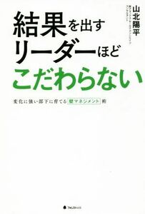 結果を出すリーダーほどこだわらない 変化に強い部下に育てる「壁マネジメント」術／山北陽平(著者)