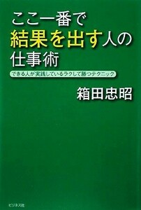 ここ一番で結果を出す人の仕事術 できる人が実践しているラクして勝つテクニック／箱田忠昭【著】