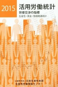 活用労働統計　労使交渉の指標(２０１５) 生産性・賃金・物価関連統計／日本生産性本部生産性労働情報センター(編者)