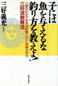 子には魚を与えるな釣り方を教えよ！ １５歳のわが子を司法試験に合格させた三好流教育法／三好義光【著】