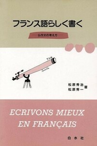 フランス語らしく書く 仏作文の考え方／松原秀治(著者),松原秀一(著者)