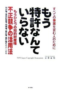 もう特許なんていらない　すべての事業を営む人のために　もうひとつの知的財産権不正競争の活用法　特許権・実用新案権・商標権・意匠権・著作権をカバーする 富樫康明／著