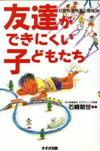 友達ができにくい子どもたち 社会性の発達と援助法／石崎朝世(著者),湯汲英史(著者),一松麻実子(著者),林祐一(著者),前田美紀(著者)