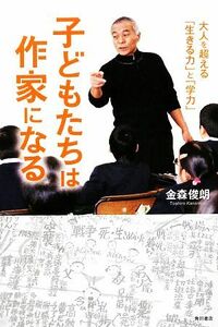 子どもたちは作家になる 大人を超える「生きる力」と「学力」／金森俊朗【著】