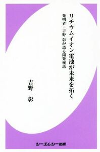 リチウムイオン電池が未来を拓く 発明者・吉野彰が語る開発秘話 ＣＭＣ　ｂｏｏｋｓ／吉野彰(著者)