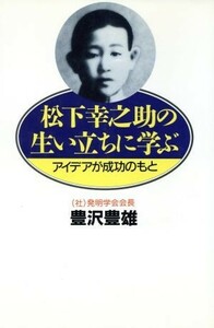 松下幸之助の生い立ちに学ぶ アイデアが成功のもと／豊沢豊雄【著】