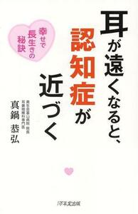 耳が遠くなると、認知症が近づく 幸せで長生きの秘訣／真鍋恭弘(著者)