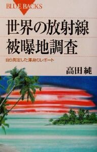 世界の放射線被曝地調査 自ら測定した渾身のレポート ブルーバックス／高田純(著者)