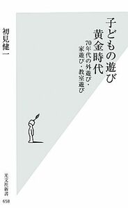 子どもの遊び黄金時代 ７０年代の外遊び・家遊び・教室遊び 光文社新書／初見健一【著】