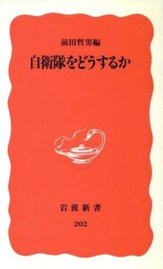 自衛隊をどうするか 岩波新書２０２／前田哲男【編】