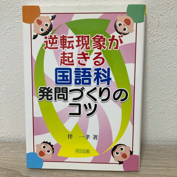 逆転現象が起きる　国語科　発問づくりのコツ 伴一孝／著