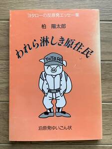 われら淋しき原住民　ヨタローの反原発エッセー集　柏陽太郎　泊原発ゆいごん状/AA