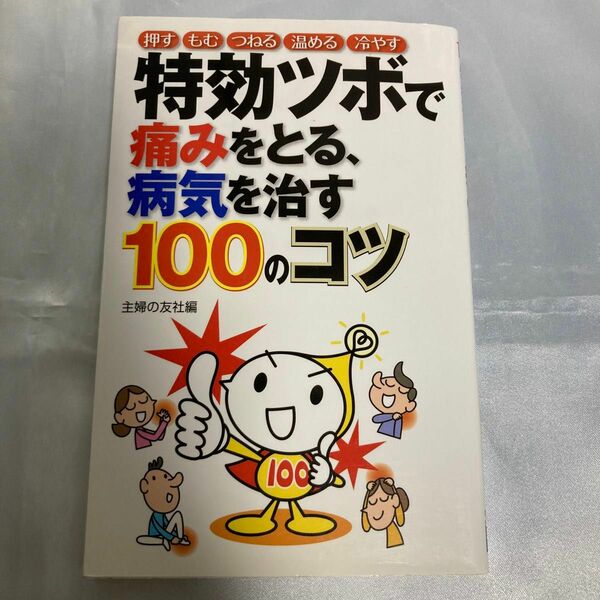 特効ツボで痛みをとる、病気を治す１００のコツ　押す　もむ　つねる　温める　冷やす 主婦の友社／編