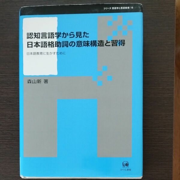 認知言語学から見た日本語格助詞の意味構造と習得　日本語教育に生かすために （シリーズ言語学と言語教育　１６） 森山新／著