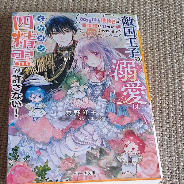 敵国王子の溺愛はイケメン四精霊が許さない！　加護持ち側妃は過保護に甘やかされています （ベリーズ文庫　Ｉと２－９） 友野紅子／著