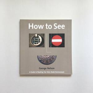 How to See : A Guide to Reading Our Man-Made Environment / George Nelson( George * Nelson )