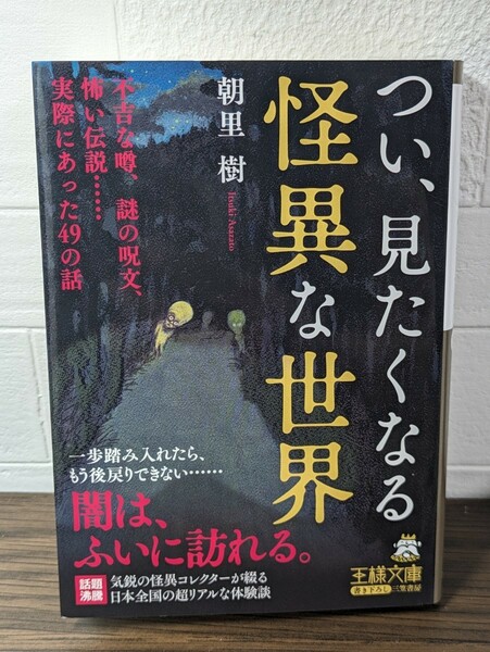 つい、見たくなる怪異な世界　朝里樹／著　三笠書房 王様文庫　書下ろし 体験談 不吉 噂 謎 呪文 伝説 恐怖 幻 都市伝説 不思議 怨念 幽霊