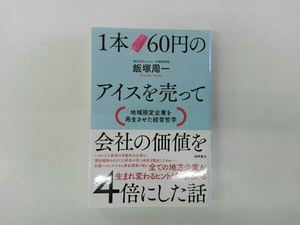 １本６０円のアイスを売って会社の価値を４倍にした話　地域限定企業を再生させた経営哲学 飯塚周一／著