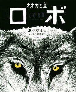 オオカミ王ロボ あべ弘士のシートン動物記１／あべ弘士(著者),アーネスト・トムソン・シートン(原作)