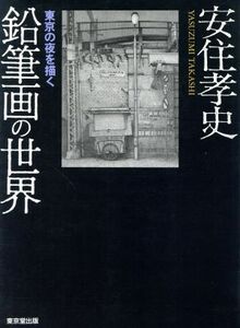 鉛筆画の世界 東京の夜を描く／安住孝史(著者)