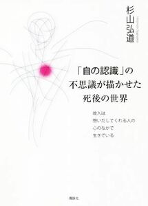 「自の認識」の不思議が描かせた死後の世界 故人は想いだしてくれる人の心のなかで生きている／杉山弘道(著者)