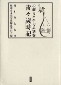 青々歳時記　松瀬青々全句集別巻／松瀬青々(著者),茨木和生