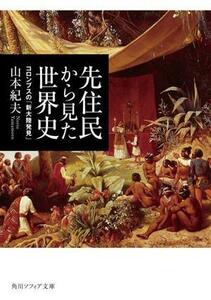 先住民から見た世界史　コロンブスの「新大陸発見」 角川ソフィア文庫／山本紀夫(著者)