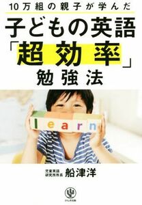 子どもの英語「超効率」勉強法 １０万組の親子が学んだ／船津洋(著者)