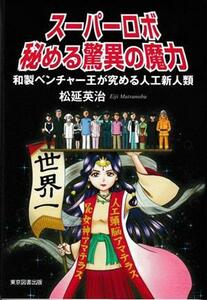 スーパーロボ　秘める驚異の魔力 和製ベンチャー王が究める人工新人類／松延英治(著者)