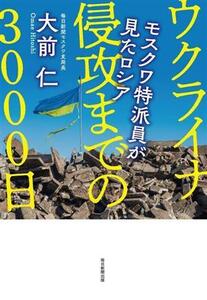 ウクライナ侵攻までの３０００日 モスクワ特派員が見たロシア／大前仁(著者)