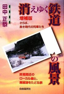 消えゆく鉄道の風景 さらば、良き時代の列車たち　終焉間近のローカル線と、廃線跡をたどる旅／田中正恭【著】