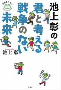 池上彰の君と考える戦争のない未来 世界をカエル１０代からの羅針盤／池上彰(著者)