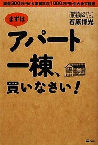 まずはアパート一棟、買いなさい！ 資金３００万円から家賃年収１０００万円を生み出す極意／石原博光【著】