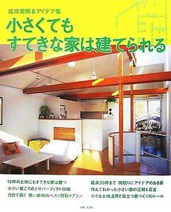 小さくてもすてきな家は建てられる 成功実例＆アイデア集／主婦と生活社【編】