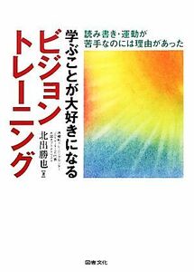 学ぶことが大好きになるビジョントレーニング 読み書き・運動が苦手なのには理由があった／北出勝也【著】