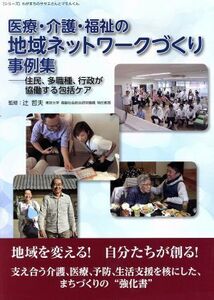 医療・介護・福祉の地域ネットワークづくり事例集 住民、多職種、行政が協働する包括ケア／辻哲夫(著者)