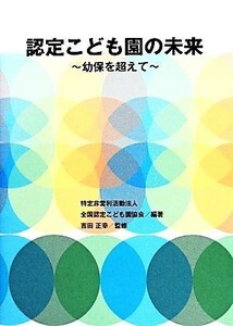 認定こども園の未来 幼保を超えて／全国認定こども園協会【編著】，吉田正幸【監修】