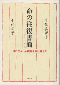 命の往復書簡 ２０１１～２０１３　母のがん、心臓病を乗り越えて／千住真理子，千住文子【著】