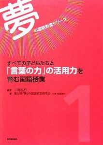 すべての子どもたちと「言葉の力」の活用力を育む国語授業 夢の国語教室シリーズ第１巻／二瓶弘行【編】，香川県「夢」の国語教室研究会【