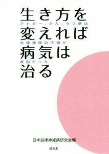 生き方を変えれば病気は治る アトピー、がん、うつ病は自律神経の不調が原因だった／日本自律神経病研究会(編者)