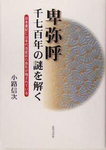 卑弥呼　千七百年の謎を解く 日本書紀には年代改変前の原形が残されている／小路信次(著者)