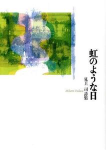 虹のような日 見上司詩集／見上司(著者)